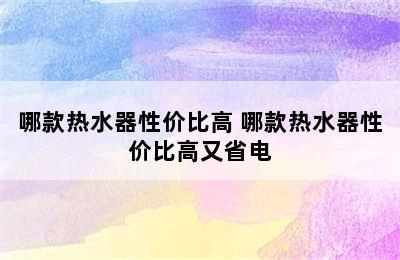 哪款热水器性价比高 哪款热水器性价比高又省电